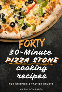 Forty 30-Minute Pizza Stone Cooking Recipes: For Crispier & Tastier Crusts