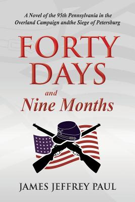 Forty Days and Nine Months: A Novel of the 95th Pennsylvania in the Overland Campaign and the Siege of Petersburg - Paul, James Jeffrey