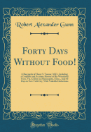 Forty Days Without Food!: A Biography of Henry S. Tanner, M.D., Including a Complete and Accurate History of His Wonderful Fasts, Viz. 42 Days in Minneapolis, Minn., and 40 Days in New York City, with Valuable Deductions (Classic Reprint)