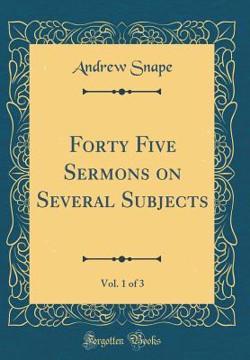 Forty Five Sermons on Several Subjects, Vol. 1 of 3 (Classic Reprint) - Snape, Andrew