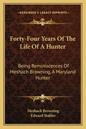 Forty-Four Years Of The Life Of A Hunter: Being Reminiscences Of Meshach Browning, A Maryland Hunter