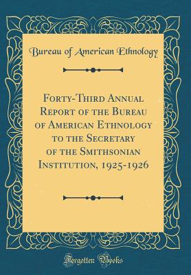 Forty-Third Annual Report of the Bureau of American Ethnology to the Secretary of the Smithsonian Institution, 1925-1926 (Classic Reprint) - Ethnology, Bureau of American