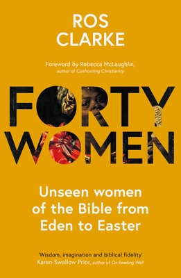 Forty Women: Unseen Women of the Bible from Eden to Easter - Clarke, Ros, Dr.