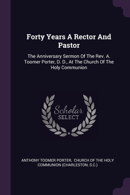 Forty Years A Rector And Pastor: The Anniversary Sermon Of The Rev. A. Toomer Porter, D. D., At The Church Of The Holy Communion - Porter, Anthony Toomer, and Church of the Holy Communion (Charlesto (Creator), and S C )