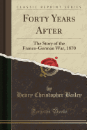 Forty Years After: The Story of the Franco-German War, 1870 (Classic Reprint)