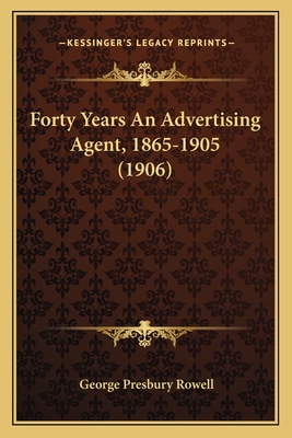 Forty Years an Advertising Agent, 1865-1905 (1906) - Rowell, George Presbury