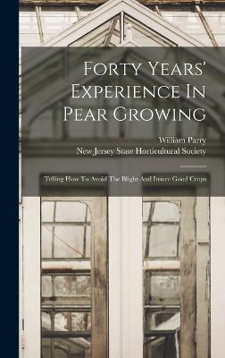 Forty Years' Experience In Pear Growing: Telling How To Avoid The Blight And Insure Good Crops - Parry, William, and New Jersey State Horticultural Society (Creator)