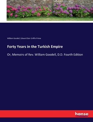 Forty Years in the Turkish Empire: Or, Memoirs of Rev. William Goodell, D.D. Fourth Edition - Prime, Edward Dorr Griffin, and Goodell, William