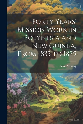 Forty Years' Mission Work in Polynesia and New Guinea, From 1835 to 1875 - Murray, A W D 1892