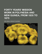 Forty Years' Mission Work in Polynesia and New Guinea, from 1835 to 1875