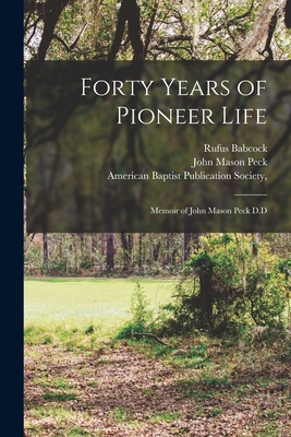 Forty Years of Pioneer Life: Memoir of John Mason Peck D.D - Peck, John Mason, and Babcock, Rufus, and American Baptist Publication Society (Creator)