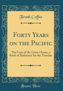 Forty Years on the Pacific: The Lure of the Great Ocean, a Book of Reference for the Traveler (Classic Reprint)