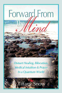 Forward from the Mind: Distant Healing, Bilocation, Medical Intuition & Prayer in a Quantum World