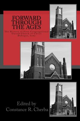 Forward Through the Ages: The History of First Congregational United Church of Christ, Dubuque, Iowa - Cherba, Constance R