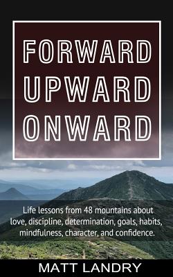 Forward, Upward, Onward: Life Lessons from 48 Mountains about Friendship, Discipline, Determination, Goals, Habits, Mindfulness, Character, and Confidence - Landry, Matt