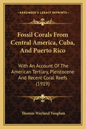 Fossil Corals From Central America, Cuba, And Puerto Rico: With An Account Of The American Tertiary, Pleistocene And Recent Coral Reefs (1919)