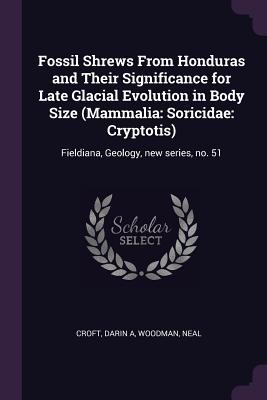 Fossil Shrews From Honduras and Their Significance for Late Glacial Evolution in Body Size (Mammalia: Soricidae: Cryptotis): Fieldiana, Geology, new series, no. 51 - Croft, Darin A, and Woodman, Neal