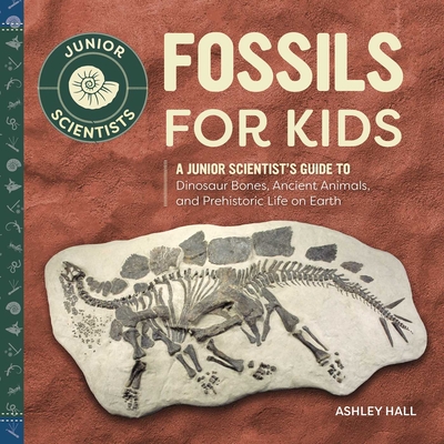 Fossils for Kids: A Junior Scientist's Guide to Dinosaur Bones, Ancient Animals, and Prehistoric Life on Earth - Hall, Ashley