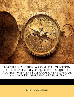 Foster on Auction: A Complete Exposition of the Latest Developments of Modern Auction, with the Full Code of the Official Laws and 130 Deals from Actual Play - Foster, Robert Frederick