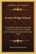 Foster's Bridge Manual: A Complete System Of Instruction In The Game, To Which Is Added Dummy Bridge And Duplicate Bridge (1901)