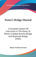 Foster's Bridge Manual: A Complete System Of Instruction In The Game, To Which Is Added Dummy Bridge And Duplicate Bridge (1901)