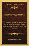 Foster's Bridge Manual: A Complete System of Instruction in the Game, to Which Is Added Dummy Bridge and Duplicate Bridge