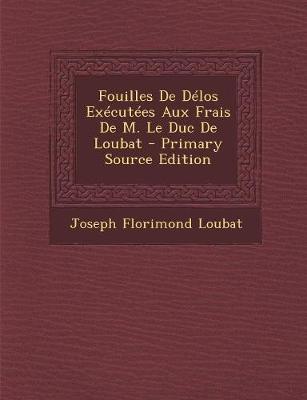 Fouilles de Delos Executees Aux Frais de M. Le Duc de Loubat - Primary Source Edition - Loubat, Joseph Florimond