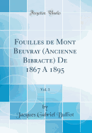 Fouilles de Mont Beuvray (Ancienne Bibracte) de 1867 a 1895, Vol. 1 (Classic Reprint)
