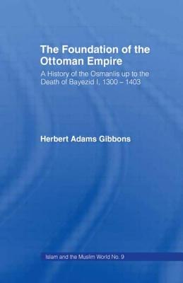 Foundation of the Ottoman Empire: A History of the Osmanis Up to the Death of Bayezib I, 100-1403 - Gibbons, Herbert Adams