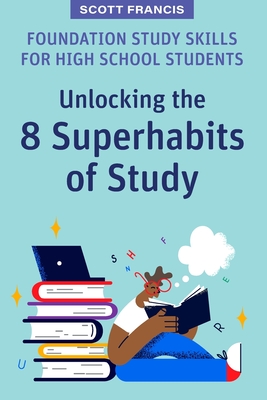 Foundation Study Skills for High School Students: Unlocking the 8 Superhabits of Study - Francis, Scott