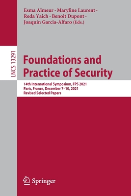 Foundations and Practice of Security: 14th International Symposium, FPS 2021, Paris, France, December 7-10, 2021, Revised Selected Papers - Ameur, Esma (Editor), and Laurent, Maryline (Editor), and Yaich, Reda (Editor)