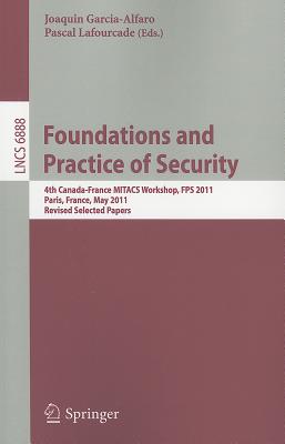 Foundations and Practice of Security: 4th Canada-France MITACS Workshop, FPS 2011, Paris, France, May 12-13, 2011, Revised Selected Papers - Garcia-Alfaro, Joaquin (Editor), and Lafourcade, Pascal (Editor)