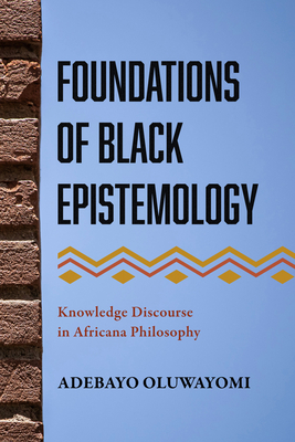 Foundations of Black Epistemology: Knowledge Discourse in Africana Philosophy - Oluwayomi, Adebayo