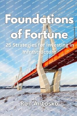 Foundations of Fortune: 25 Strategies for Investing in Infrastructure - Antosko, Ron