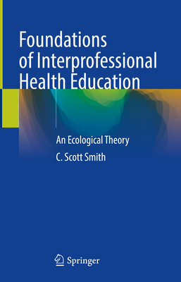 Foundations of Interprofessional Health Education: An Ecological Theory - Smith, C Scott