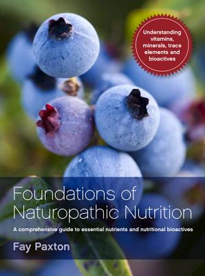 Foundations of Naturopathic Nutrition: A comprehensive guide to essential nutrients and nutritional bioactives - Paxton, Fay