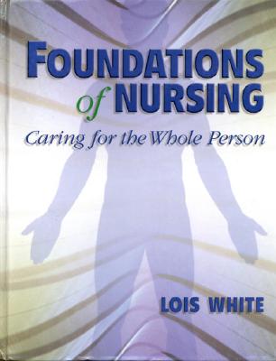 Foundations of Nursing: Caring for the Whole Person - White, Lois