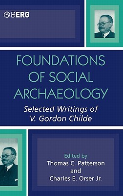 Foundations of Social Archaeology: Selected Writings of V. Gordon Childe - Orser, Charles E, Jr. (Editor), and Patterson, Thomas C (Editor)