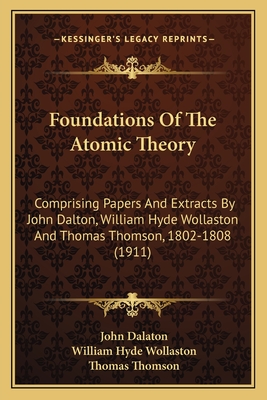 Foundations of the Atomic Theory: Comprising Papers and Extracts by John Dalton, William Hyde Wollaston and Thomas Thomson, 1802-1808 (1911) - Dalaton, John, and Wollaston, William Hyde, and Thomson, Thomas