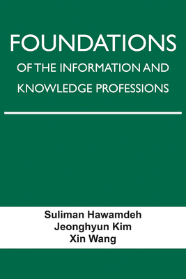Foundations of the Information and Knowledge Professions - Hawamdeh, Suliman, and Kim, Jeonghyun, and Wang, Xin