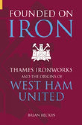 Founded on Iron: Thames Ironworks and the Origins of West Ham United - Belton, Brian