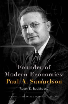 Founder of Modern Economics: Paul A. Samuelson: Volume 1: Becoming Samuelson, 1915-1948 - Backhouse, Roger E