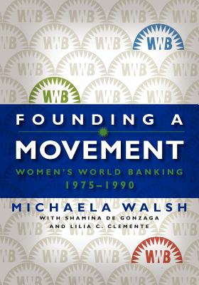 Founding a Movement: Women's World Banking, 1975-1990 - Walsh, Michaela, and De Gonzaga, Shamina, and Clemente, Lilia