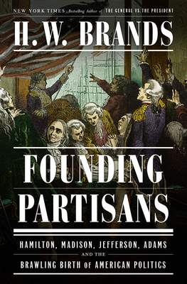 Founding Partisans: Hamilton, Madison, Jefferson, Adams and the Brawling Birth of American Politics - Brands, H W