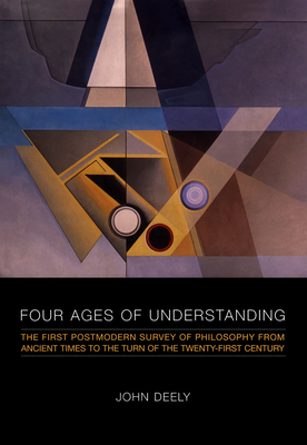 Four Ages of Understanding: The First Postmodern Survey of Philosophy from Ancient Times to the Turn of the Twenty-First Century - Deely, John
