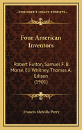 Four American Inventors: Robert Fulton, Samuel F. B. Morse, Eli Whitney, Thomas A. Edison; A Book for Young Americans