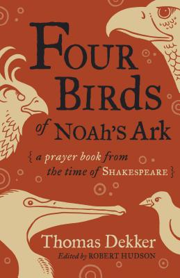 Four Birds of Noah's Ark: A Prayer Book from the Time of Shakespeare - Dekker, Thomas, and Hudson, Robert (Editor)