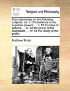 Four Discourses on the Following Subjects: Viz. I. of Obedience to the Supreme Powers, and the Duty of Subjects in All Revolutions. Ii. of the Laws of Nations, and the Rights of Sovereigns. Iii. of the Power of the Magistrate, and the Rights of Mankind, i