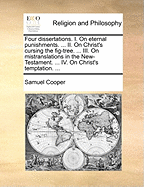 Four Dissertations. I. on Eternal Punishments. ... II. on Christ's Cursing the Fig-Tree. ... III. on Mistranslations in the New-Testament. ... IV. on Christ's Temptation.