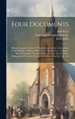 Four Documents: Bishop Cummins' Letter of "Abandonment of the Communion of the Church." Bishop Alfred Lee's "Open Letter," in Reply: Bishop Cummins' Sermon in Defence of the Prayer Book: Bishop Johns' Letter in Reply to the Letter of the Rev. Mr. Lat - Cummins, George David, and Lee, Alfred, and Johns, John